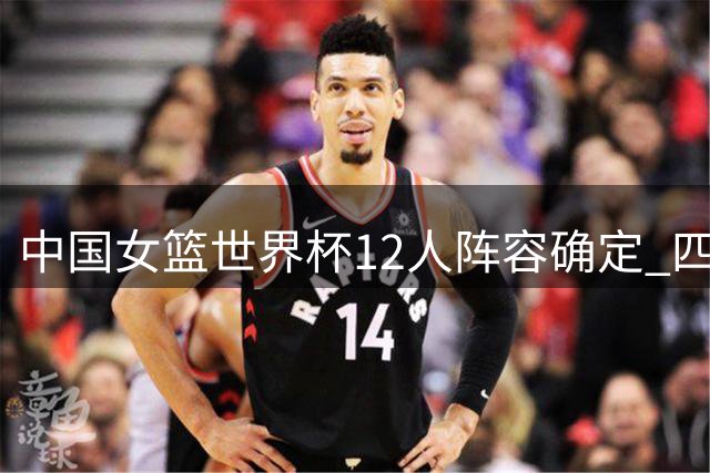 中国女篮世界杯12人阵容确定 四将无缘本届赛事