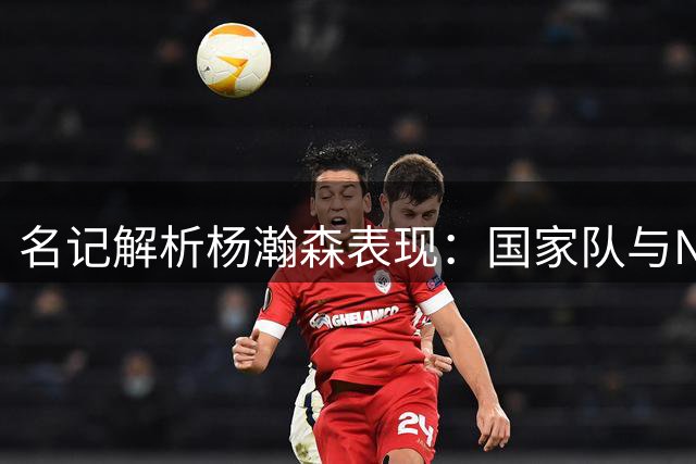 名记解析杨瀚森表现：国家队与NBA赛场存在本质差异