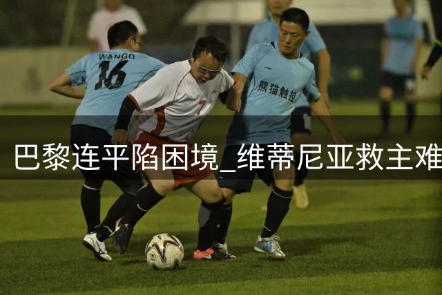 巴黎连平陷困境 维蒂尼亚救主难掩颓势