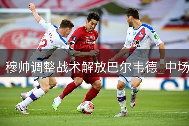 穆帅调整战术解放巴尔韦德 中场核心价值凸显