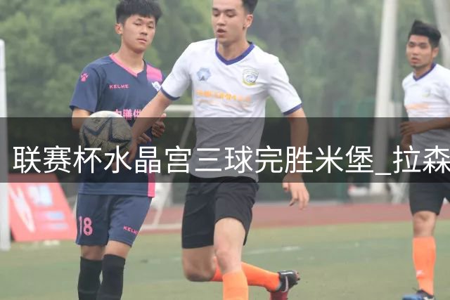 联赛杯水晶宫三球完胜米堡 拉森独中两元显神威