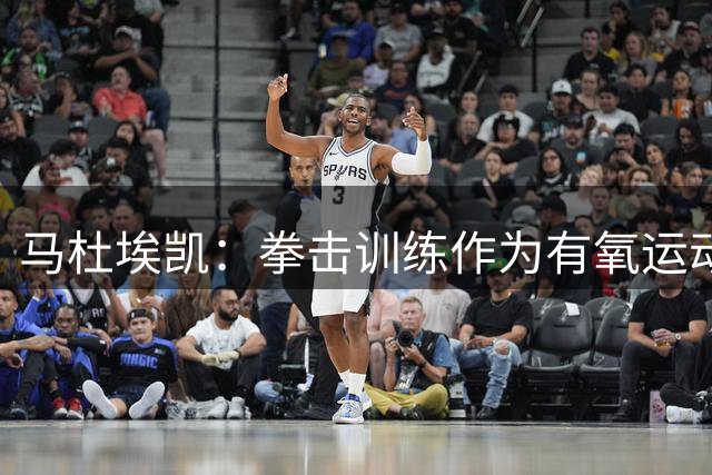 马杜埃凯：拳击训练作为有氧运动效果很好 阿森纳目标赢得一切