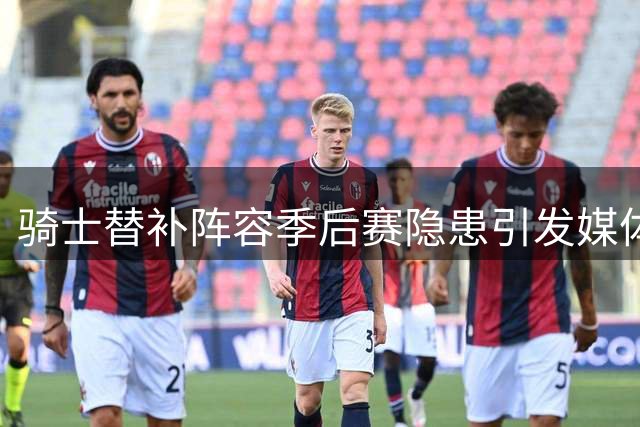 骑士替补阵容季后赛隐患引发媒体担忧