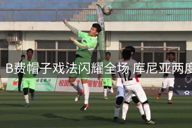 B费帽子戏法闪耀全场 库尼亚两度建功赛后晒照庆祝